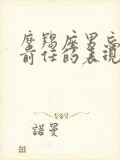 摩羯座男忘不了前任的表现