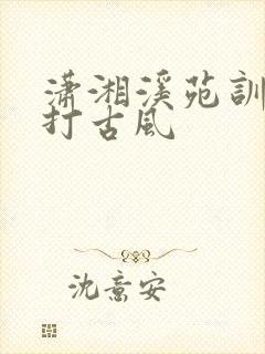 潇湘溪苑训诫挨打古风