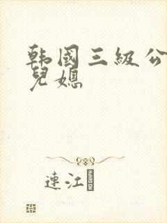 韩国三级公公和儿媳