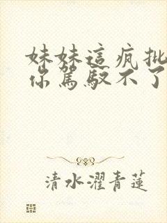 妹妹这疯批反派你驾驭不了,换我来小