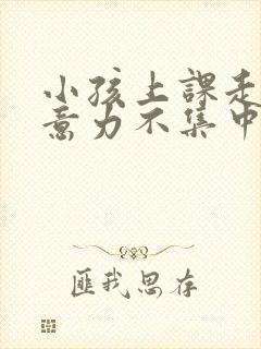 小孩上课走神注意力不集中怎么