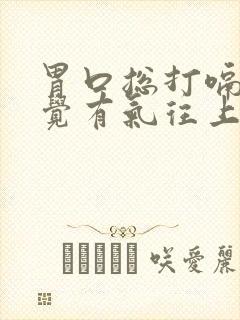 胃口总打嗝,感觉有气往上顶是怎么回事