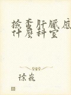 检查肝脏应该挂什么科室封面