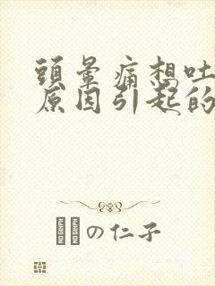 头晕痛想吐什么原因引起的呢