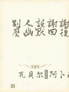 别人说谢谢该怎么幽默回复