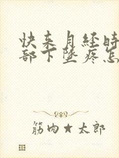 快来月经时下腹部下坠疼怎么回事