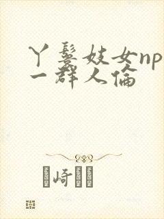 丫鬟妓女np被一群人伦