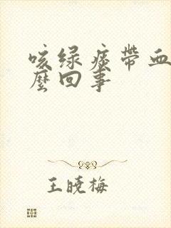 咳绿痰带血丝怎么回事