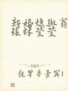 新婚熄与翁公老张林莹莹