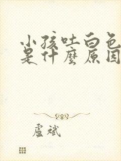 小孩吐白色泡沫是什么原因封面