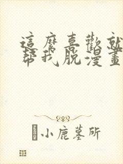 这么喜欢就亲自帮我脱漫画