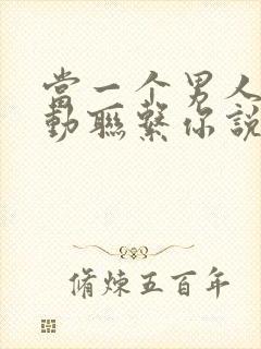 当一个男人不主动联系你说明什么