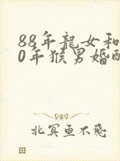 88年龙女和80年猴男婚配好吗