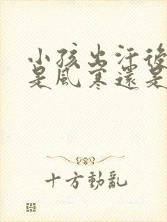 小孩出汗后受凉是风寒还是风热?