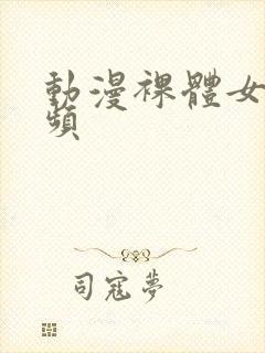 动漫裸体女生视频