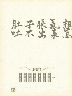 肚子胀气想吐又吐不出来怎么回事