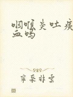 咽喉炎吐痰会带血吗