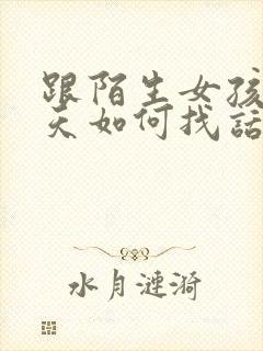 跟陌生女孩子聊天如何找话题