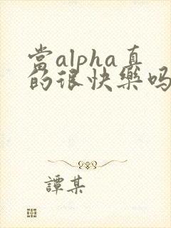 当alpha真的很快乐吗笔趣阁