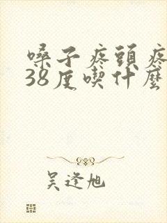 嗓子疼头疼发烧38度吃什么药