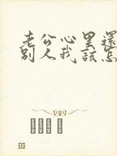 老公心里还想着别人我该怎么办