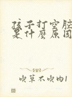 孩子打空腔咳嗽是什么原因