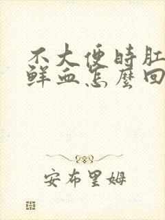 不大便时肛门流鲜血怎么回事