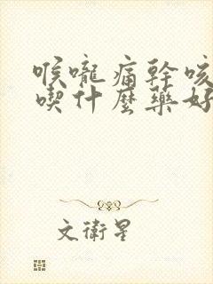 喉咙痛干咳有痰吃什么药好得快