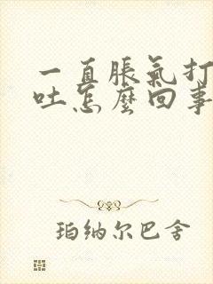 一直胀气打嗝想吐怎么回事