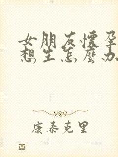 女朋友怀孕了不想生怎么办