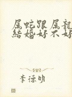 属蛇跟属龙的人结婚好不好