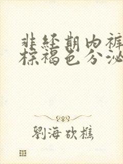 非经期内裤上有棕褐色分泌物怎么回事封面