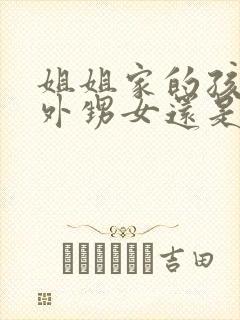 姐姐家的孩子是外甥女还是侄女