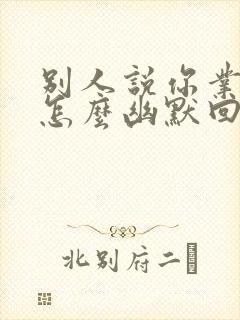 别人说你业务多怎么幽默回复