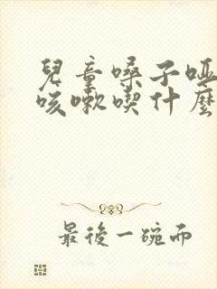 儿童嗓子哑有点咳嗽吃什么药封面