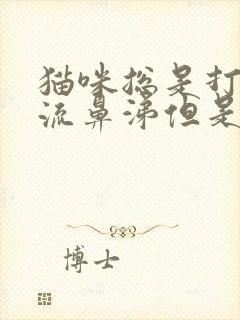 猫咪总是打喷嚏流鼻涕但是状态正常