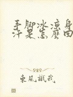 手脚冰凉身上冒汗是怎么回事