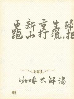 更新重生归来:跑山打猎,把妻女宠上天