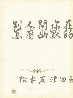 别人问你在干嘛怎么幽默的回答