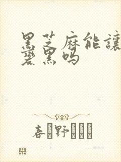 黑芝麻能让白发变黑吗