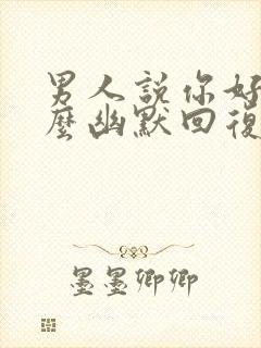 男人说你好坏怎么幽默回复