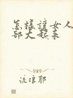 怎样让女人的胸部大起来