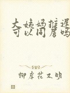 大姨妈推迟四天可以同房吗