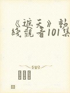 《遮天》动漫在线观看101集