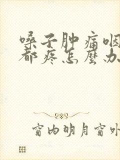 嗓子肿痛咽口水都疼怎么办