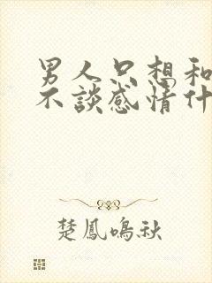 男人只想和你睡不谈感情什么心理