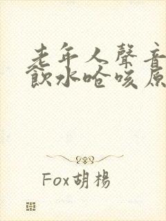 老年人声音嘶哑饮水呛咳原因