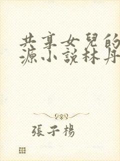 共享女儿的桃花源小说林丹丹