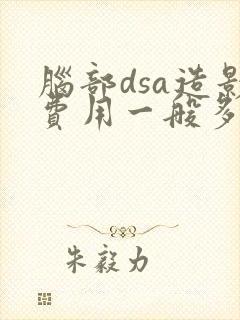 脑部dsa造影费用一般多少钱