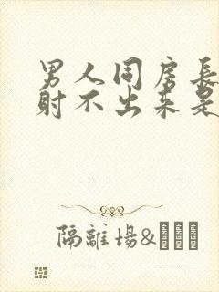 男人同房长时间射不出来是怎么回事